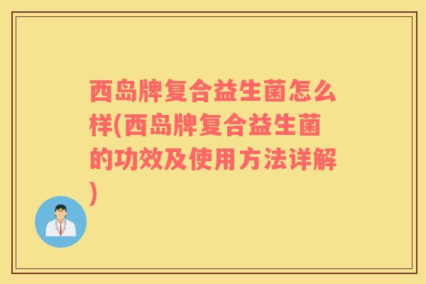 西岛牌复合益生菌怎么样(西岛牌复合益生菌的功效及使用方法详解)