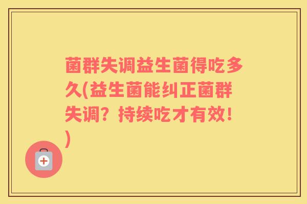 菌群失调益生菌得吃多久(益生菌能纠正菌群失调?持续吃才有效!) 菌群失调益生菌得吃多久(益生菌能纠正菌群失调?持续吃才有效!)