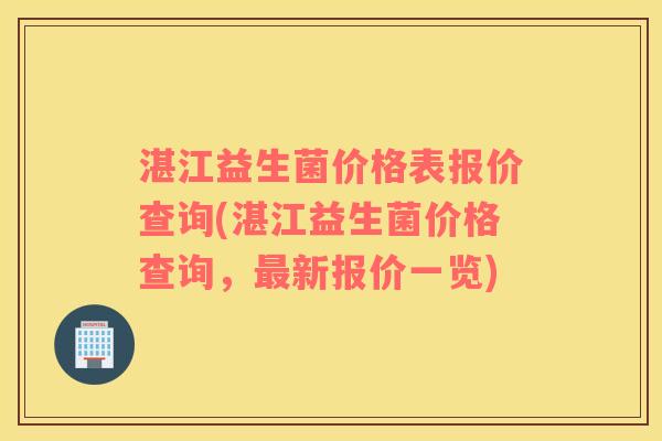 湛江益生菌价格表报价查询(湛江益生菌价格查询，新报价一览)