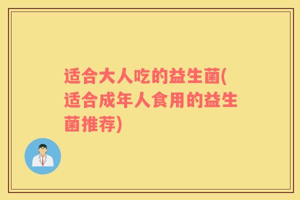 适合大人吃的益生菌(适合成年人食用的益生菌推荐)