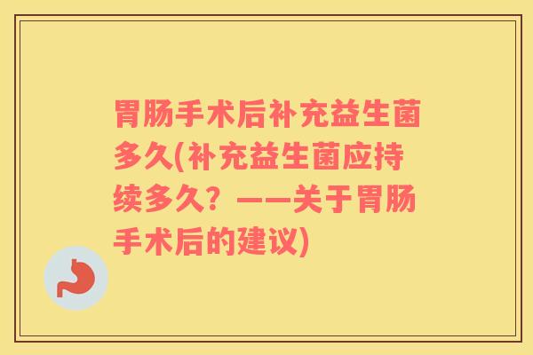 手术后补充益生菌多久(补充益生菌应持续多久?——关于手术后的建议) 手术后补充益生菌多久(补充益生菌应持续多久?——关于手术后的建议)