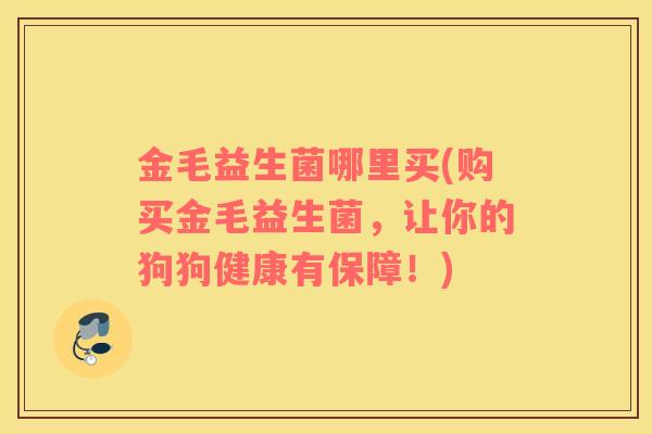 金毛益生菌哪里买(购买金毛益生菌,让你的狗狗健康有保障!) 金毛益生菌哪里买(购买金毛益生菌,让你的狗狗健康有保障!)