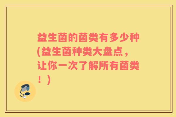 益生菌的菌类有多少种(益生菌种类大盘点,让你一次了解所有菌类!) 益生菌的菌类有多少种(益生菌种类大盘点,让你一次了解所有菌类!)
