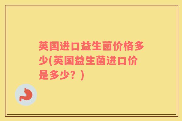 英国进口益生菌价格多少(英国益生菌进口价是多少?) 英国进口益生菌价格多少(英国益生菌进口价是多少?)