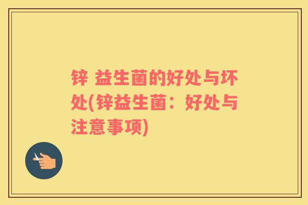 锌 益生菌的好处与坏处(锌益生菌:好处与注意事项) 锌 益生菌的好处与坏处(锌益生菌:好处与注意事项)