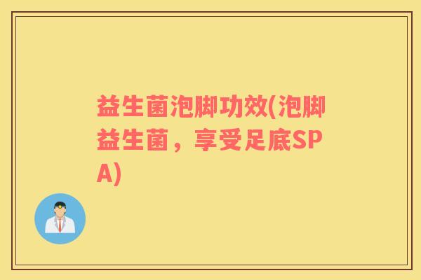 益生菌泡脚功效(泡脚益生菌，享受足底SPA)
