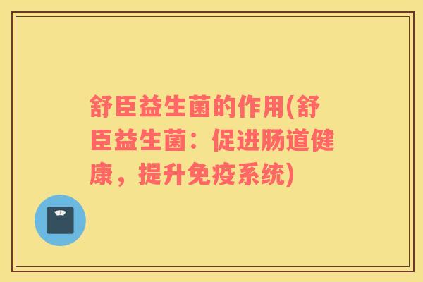 舒臣益生菌的作用(舒臣益生菌:促进肠道健康,提升系统) 舒臣益生菌的作用(舒臣益生菌:促进肠道健康,提升系统)