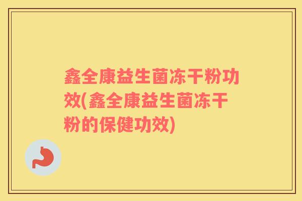鑫全康益生菌冻干粉功效(鑫全康益生菌冻干粉的保健功效) 鑫全康益生菌冻干粉功效(鑫全康益生菌冻干粉的保健功效)