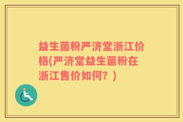 益生菌粉严济堂浙江价格(严济堂益生菌粉在浙江售价如何?) 益生菌粉严济堂浙江价格(严济堂益生菌粉在浙江售价如何?)