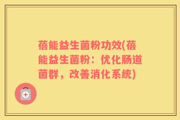 蓓能益生菌粉功效(蓓能益生菌粉：优化肠道菌群，改善消化系统)