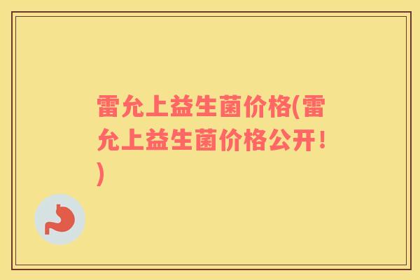 雷允上益生菌价格(雷允上益生菌价格公开！)