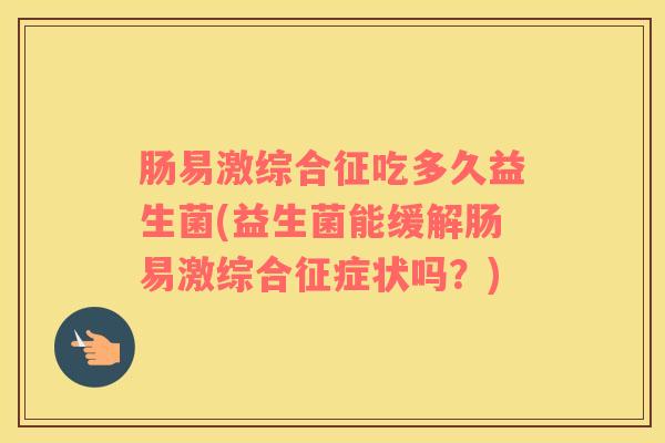 肠易激综合征吃多久益生菌(益生菌能缓解肠易激综合征症状吗？)