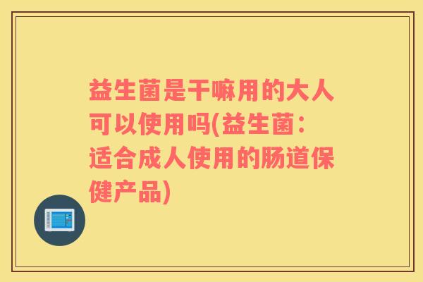 益生菌是干嘛用的大人可以使用吗(益生菌：适合成人使用的肠道保健产品)