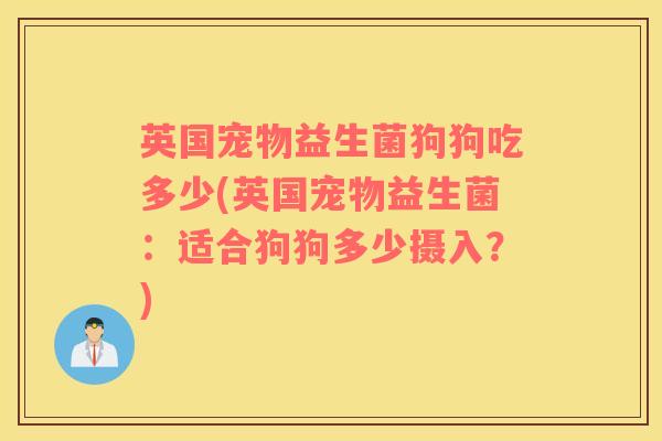 英国宠物益生菌狗狗吃多少(英国宠物益生菌：适合狗狗多少摄入？)