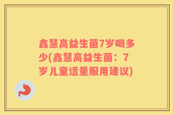 鑫慧高益生菌7岁喝多少(鑫慧高益生菌：7岁儿童适量服用建议)