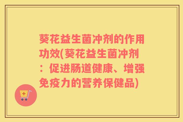 葵花益生菌冲剂的作用功效(葵花益生菌冲剂：促进肠道健康、增强力的营养保健品)