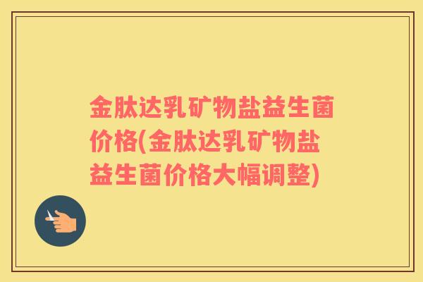 金肽达乳矿物盐益生菌价格(金肽达乳矿物盐益生菌价格大幅调整) 金肽达乳矿物盐益生菌价格(金肽达乳矿物盐益生菌价格大幅调整)
