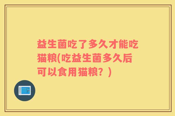 益生菌吃了多久才能吃猫粮(吃益生菌多久后可以食用猫粮?) 益生菌吃了多久才能吃猫粮(吃益生菌多久后可以食用猫粮?)