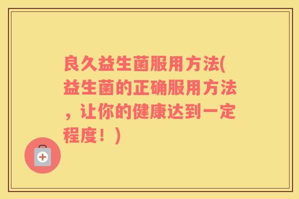 良久益生菌服用方法(益生菌的正确服用方法，让你的健康达到一定程度！)