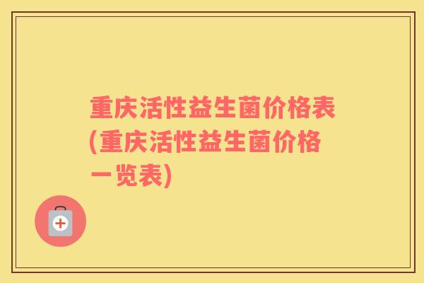 重庆活性益生菌价格表(重庆活性益生菌价格一览表)
