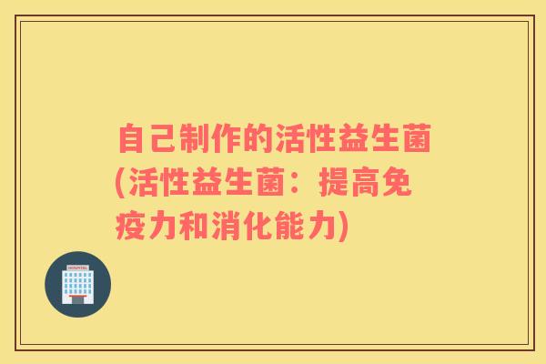 自己制作的活性益生菌(活性益生菌：提高力和消化能力)