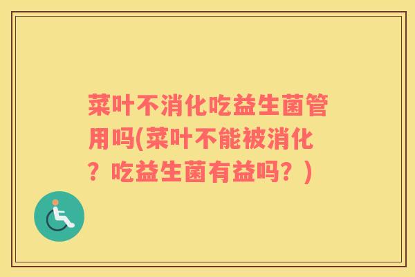 菜叶不消化吃益生菌管用吗(菜叶不能被消化？吃益生菌有益吗？)