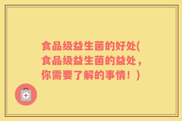 食品级益生菌的好处(食品级益生菌的益处，你需要了解的事情！)