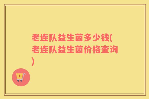 老连队益生菌多少钱(老连队益生菌价格查询) 老连队益生菌多少钱(老连队益生菌价格查询)