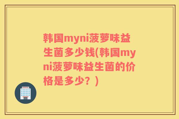 韩国myni菠萝味益生菌多少钱(韩国myni菠萝味益生菌的价格是多少?) 韩国myni菠萝味益生菌多少钱(韩国myni菠萝味益生菌的价格是多少?)