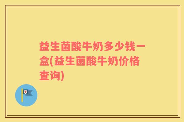 益生菌酸牛奶多少钱一盒(益生菌酸牛奶价格查询) 益生菌酸牛奶多少钱一盒(益生菌酸牛奶价格查询)