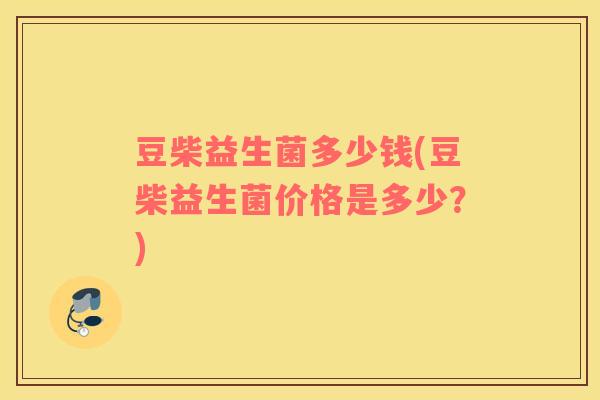 豆柴益生菌多少钱(豆柴益生菌价格是多少?) 豆柴益生菌多少钱(豆柴益生菌价格是多少?)