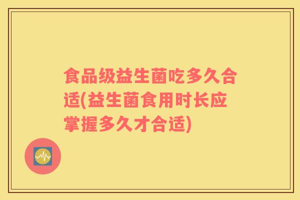 食品级益生菌吃多久合适(益生菌食用时长应掌握多久才合适)
