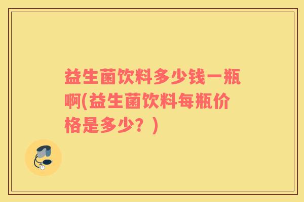 益生菌饮料多少钱一瓶啊(益生菌饮料每瓶价格是多少?) 益生菌饮料多少钱一瓶啊(益生菌饮料每瓶价格是多少?)