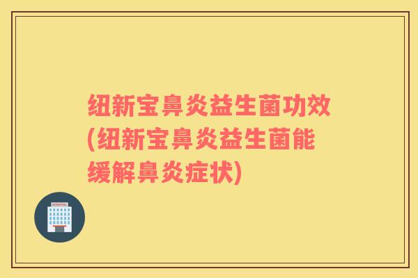 纽新宝益生菌功效(纽新宝益生菌能缓解症状) 纽新宝益生菌功效(纽新宝益生菌能缓解症状)