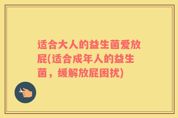 适合大人的益生菌爱放屁(适合成年人的益生菌，缓解放屁困扰)
