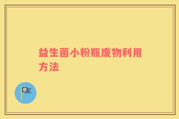 益生菌小粉瓶废物利用方法