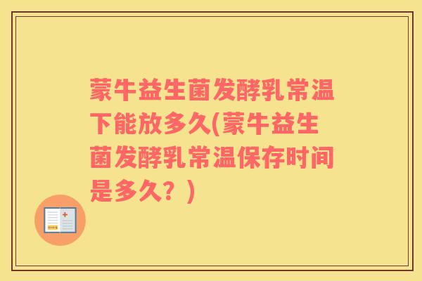 蒙牛益生菌发酵乳常温下能放多久(蒙牛益生菌发酵乳常温保存时间是多久？)