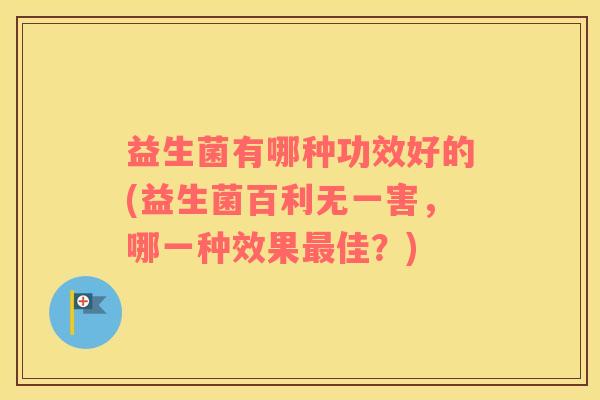 益生菌有哪种功效好的(益生菌百利无一害，哪一种效果佳？)