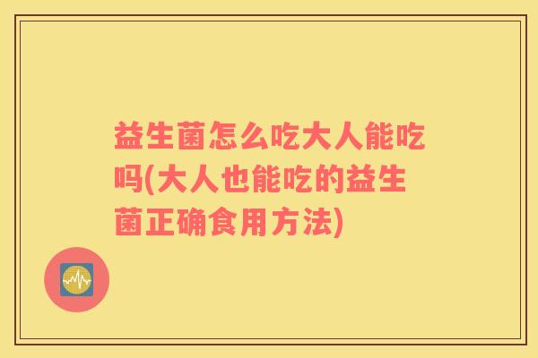 益生菌怎么吃大人能吃吗(大人也能吃的益生菌正确食用方法)