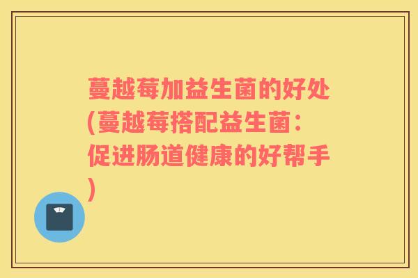 蔓越莓加益生菌的好处(蔓越莓搭配益生菌：促进肠道健康的好帮手)