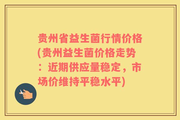 贵州省益生菌行情价格(贵州益生菌价格走势：近期供应量稳定，市场价维持平稳水平)