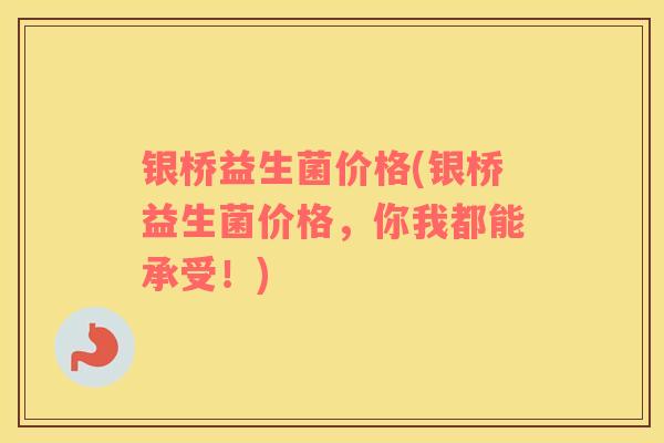 银桥益生菌价格(银桥益生菌价格，你我都能承受！)