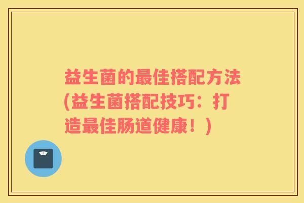 益生菌的佳搭配方法(益生菌搭配技巧：打造佳肠道健康！)