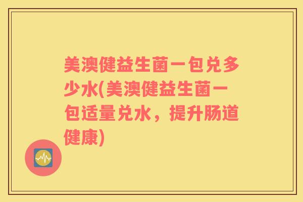 美澳健益生菌一包兑多少水(美澳健益生菌一包适量兑水,提升肠道健康) 美澳健益生菌一包兑多少水(美澳健益生菌一包适量兑水,提升肠道健康)