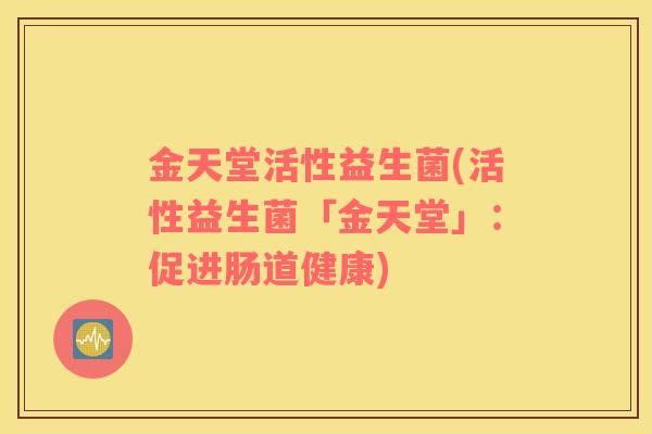 金天堂活性益生菌(活性益生菌「金天堂」：促进肠道健康)