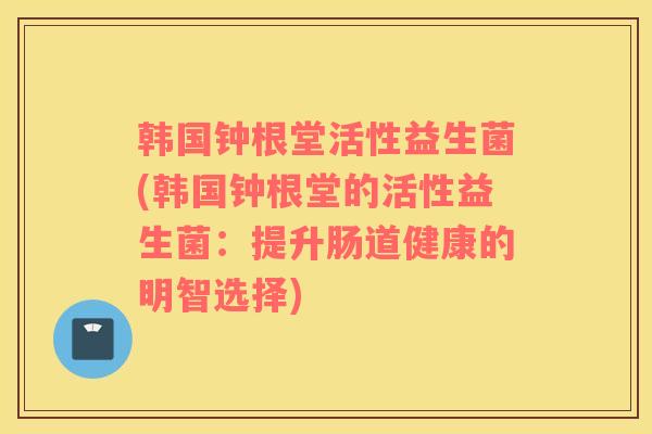 韩国钟根堂活性益生菌(韩国钟根堂的活性益生菌：提升肠道健康的明智选择)
