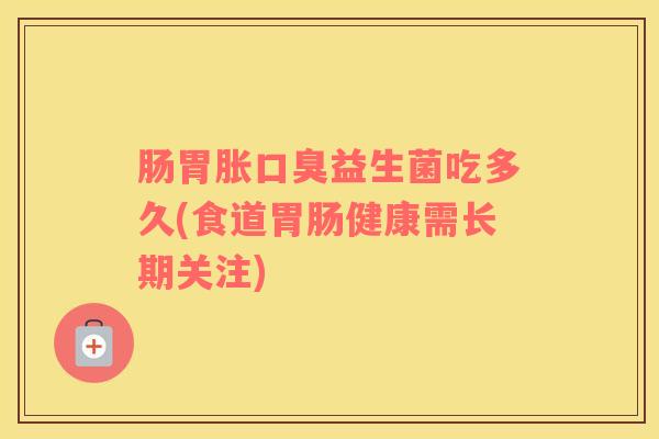 肠胃胀益生菌吃多久(食道健康需长期关注) 肠胃胀益生菌吃多久(食道健康需长期关注)