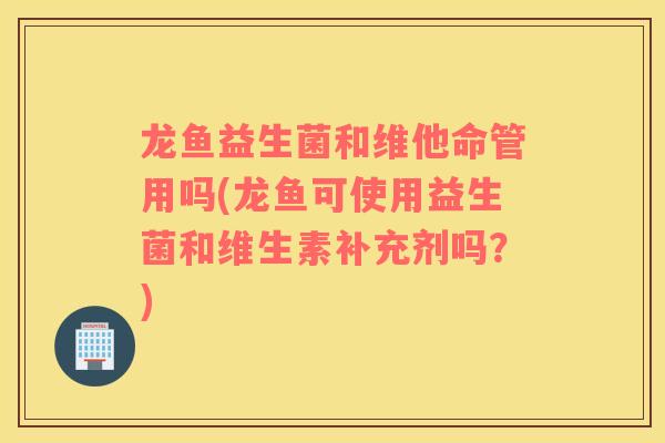 龙鱼益生菌和维他命管用吗(龙鱼可使用益生菌和维生素补充剂吗？)