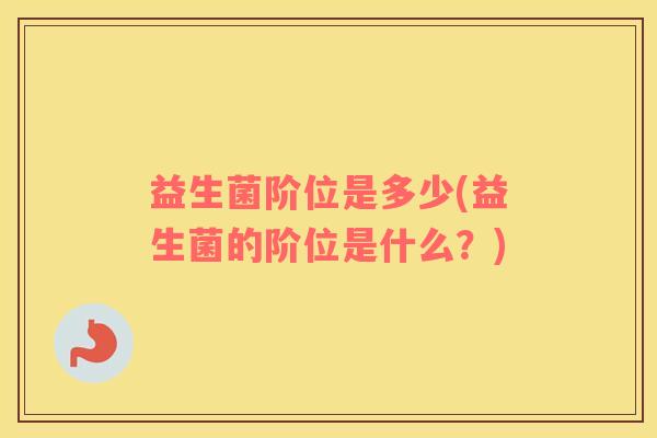 益生菌阶位是多少(益生菌的阶位是什么？)