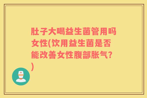肚子大喝益生菌管用吗女性(饮用益生菌是否能改善女性腹部？)